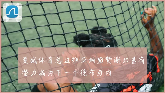 曼城体育总监维亚纳盛赞谢尔基有潜力成为下一个德布劳内