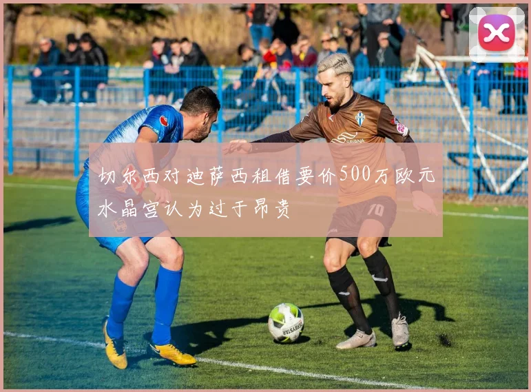 切尔西对迪萨西租借要价500万欧元水晶宫认为过于昂贵