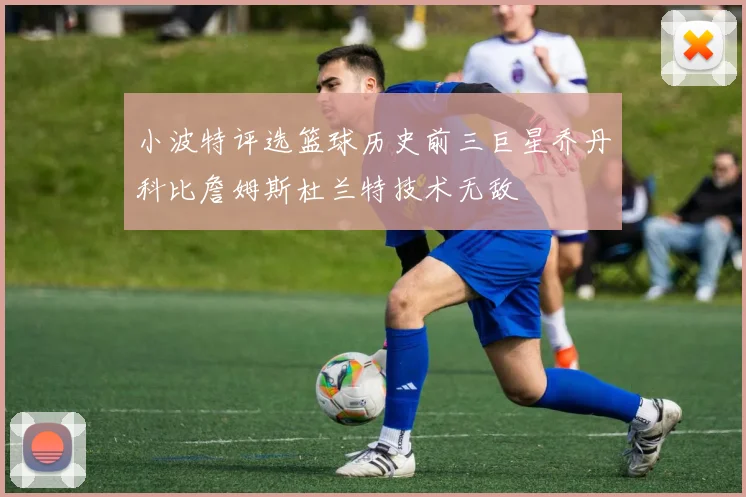 小波特评选篮球历史前三巨星乔丹科比詹姆斯杜兰特技术无敌