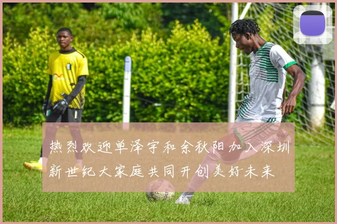 热烈欢迎单泽宇和余秋阳加入深圳新世纪大家庭共同开创美好未来
