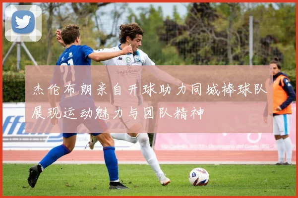 杰伦布朗亲自开球助力同城棒球队展现运动魅力与团队精神