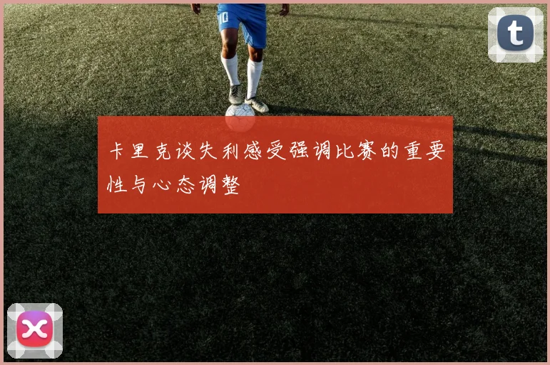卡里克谈失利感受强调比赛的重要性与心态调整