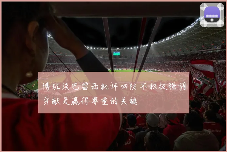 博班谈巴雷西批评回防不积极强调贡献是赢得尊重的关键