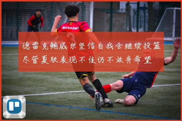 德雷克鲍威尔坚信自我会继续投篮尽管夏联表现不佳仍不放弃希望