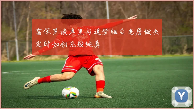 富保罗谈库里与追梦组合老詹做决定时如初见般纯真