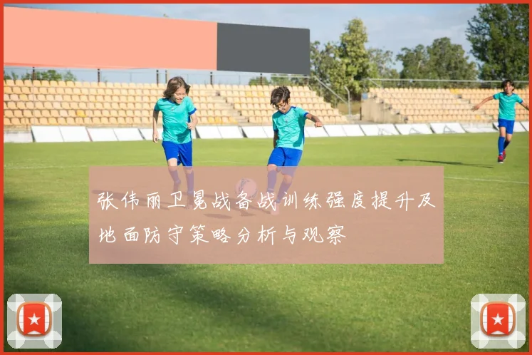张伟丽卫冕战备战训练强度提升及地面防守策略分析与观察