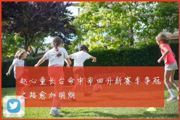 赵心童长台命中率回升新赛季争冠之路愈加明朗
