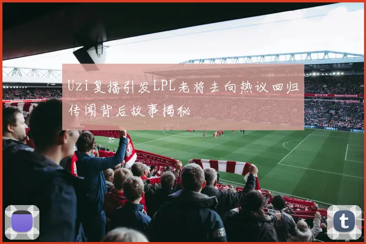 Uzi复播引发LPL老将去向热议回归传闻背后故事揭秘