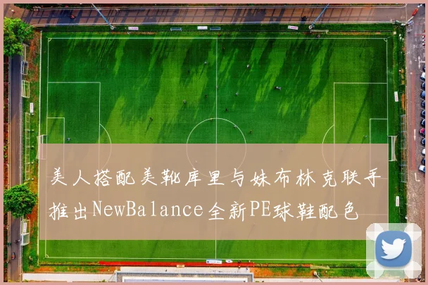 美人搭配美靴库里与妹布林克联手推出NewBalance全新PE球鞋配色